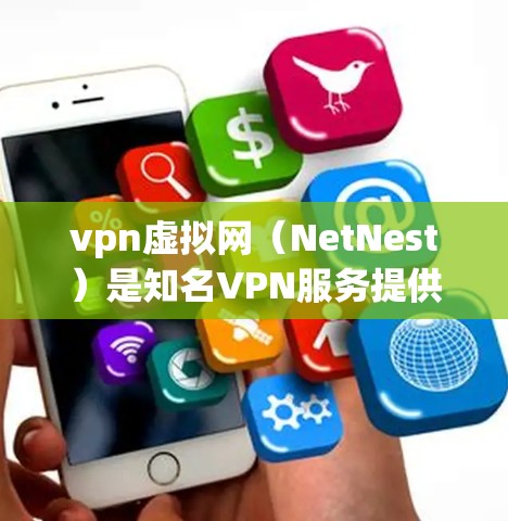 vpn虚拟网（NetNest）是知名VPN服务提供商，提供多种VPN解决方案，包括免费和付费服务。要注册VPN网站，您可以按照以下步骤进行