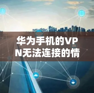 华为手机的VPN无法连接的情况可能有以下几种原因