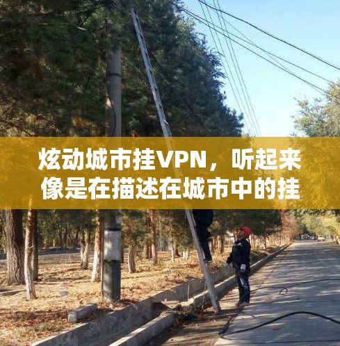 炫动城市挂VPN，听起来像是在描述在城市中的挂VPN设备在运行时所营造出的视觉效果和氛围。这些设备通常会通过高科技手段连接到外部网络，但其运行时可能会呈现出一些独特的、令人炫酷的视觉效果
