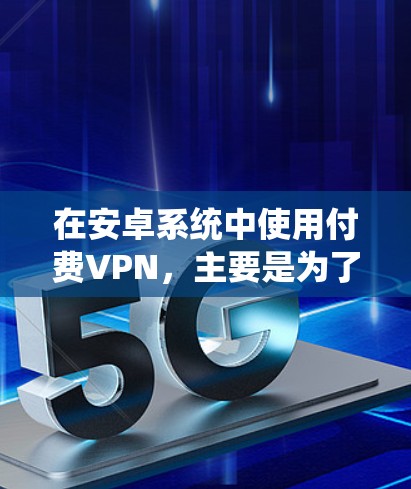 在安卓系统中使用付费VPN，主要是为了安全地连接电脑或移动设备，访问互联网或使用在线服务。以下是使用付费VPN的步骤和推荐工具
