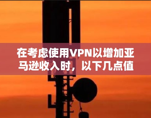 在考虑使用VPN以增加亚马逊收入时，以下几点值得仔细思考