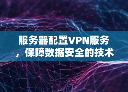 服务器配置VPN服务，保障数据安全的技术解决方案