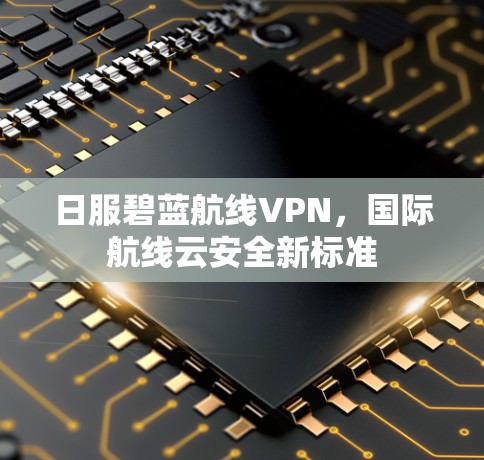 日服碧蓝航线VPN，国际航线云安全新标准