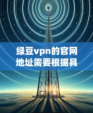 绿豆vpn的官网地址需要根据具体情况而定，建议以下几种方法获取信息
