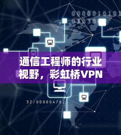 通信工程师的行业视野，彩虹桥VPN代理背后的未来挑战与机遇