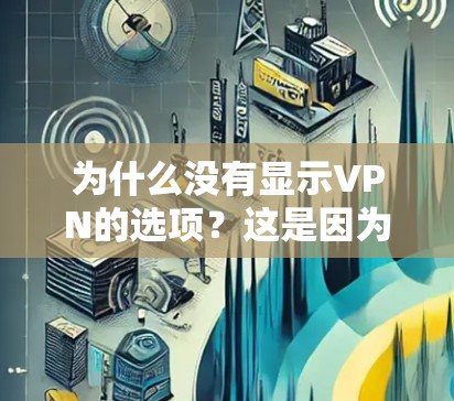 为什么没有显示VPN的选项？这是因为VPN主要用于加密视频传输，而不是直接让用户看到内容。用户可能通过其他方式访问网站或下载资源，而不会直接看到内容。以下是一些可能的原因和解决方案