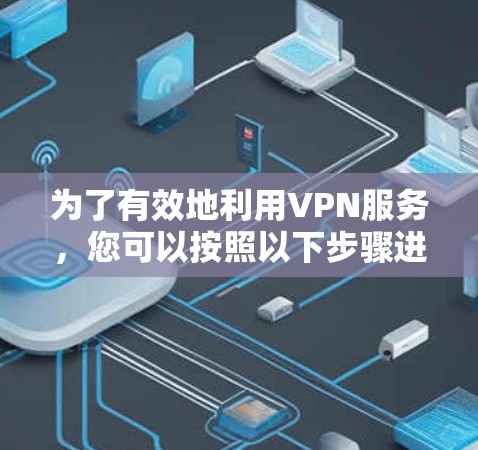 为了有效地利用VPN服务,您可以按照以下步骤进行操作 为了有效地利用VPN服务,您可以按照以下步骤进行操作