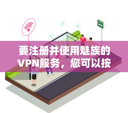 要注册并使用魅族的VPN服务，您可以按照以下步骤操作