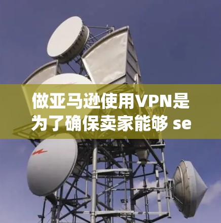 做亚马逊使用VPN是为了确保卖家能够 securely在亚马逊平台上进行销售和客户服务，尤其是在需要跨平台、跨地域或加密支付的情况下。以下是详细的步骤和建议
