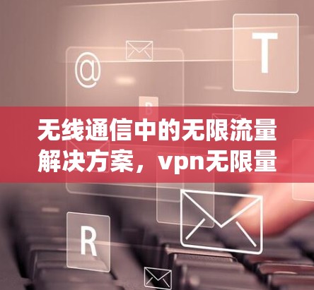 无线通信中的无限流量解决方案，vpn无限量流量解决方案
