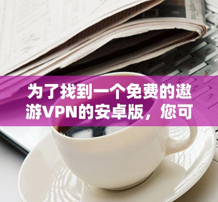为了找到一个免费的遨游VPN的安卓版，您可以按照以下步骤进行