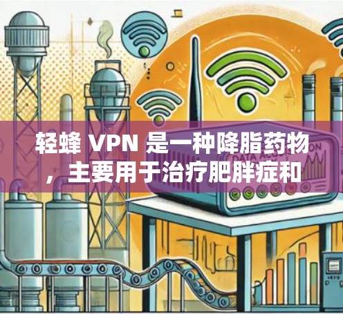 轻蜂 VPN 是一种降脂药物，主要用于治疗肥胖症和脂肪沉积症。它通过抑制脂肪分解和脂肪合成来帮助降低血脂水平，从而减少脂肪堆积。以下是关于轻蜂 VPN 的一些关键信息