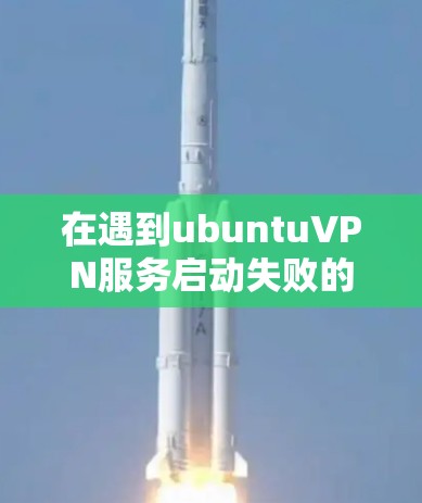 在遇到ubuntuVPN服务启动失败的问题时，以下是一个详细的解决方案步骤