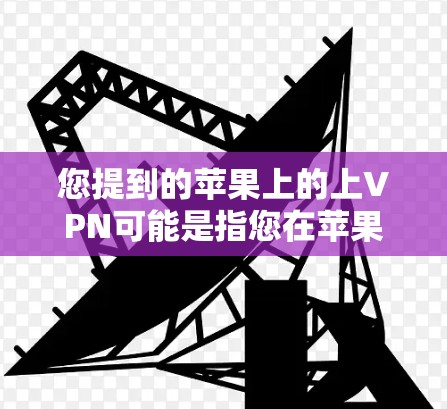 您提到的苹果上的上VPN可能是指您在苹果内部或苹果提供的网络环境中使用VPN来访问特定内容或服务。以下是关于这种情况的一些初步信息和解决方案