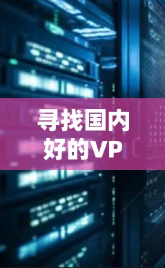 寻找国内好的VPN代理软件时，以下是一些推荐，它们在功能、安全性以及价格等方面表现不错