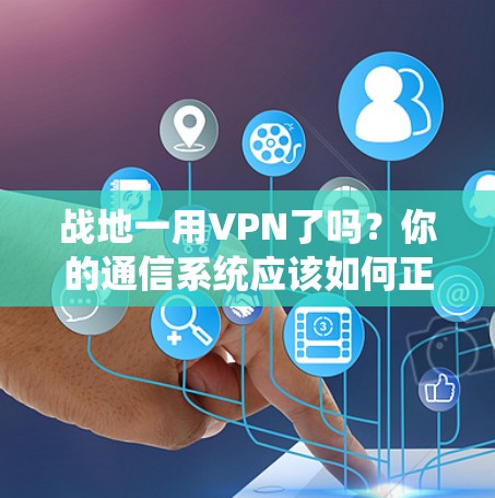 战地一用VPN了吗?你的通信系统应该如何正确设置和使用? 战地一用VPN了吗?你的通信系统应该如何正确设置和使用?