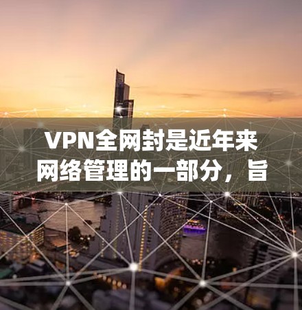 VPN全网封是近年来网络管理的一部分，旨在保护用户免受非法内容 downloading的威胁。以下是关于VPN全网封的详细信息