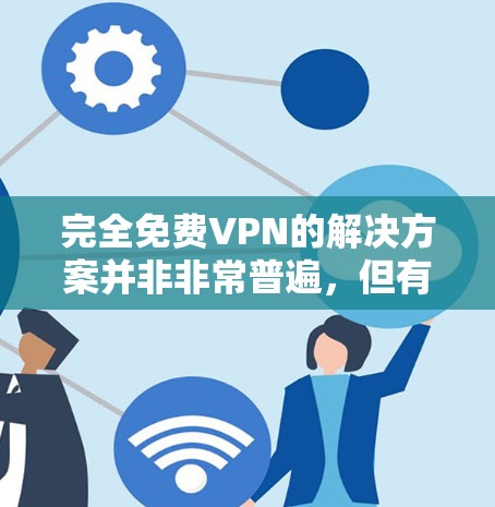 完全免费VPN的解决方案并非非常普遍，但有一些网站和平台可以提供免费的VPN服务，具体取决于你的需求。以下是一些可能的免费VPN选项