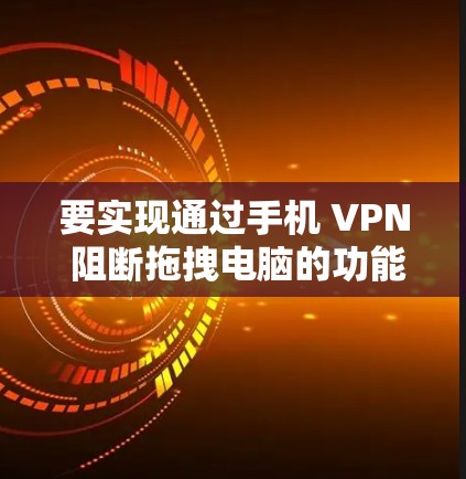 要实现通过手机 VPN 阻断拖拽电脑的功能，可以按照以下步骤进行