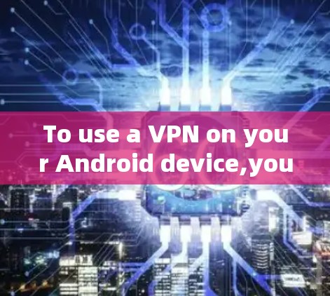 To use a VPN on your Android device,youll need to: