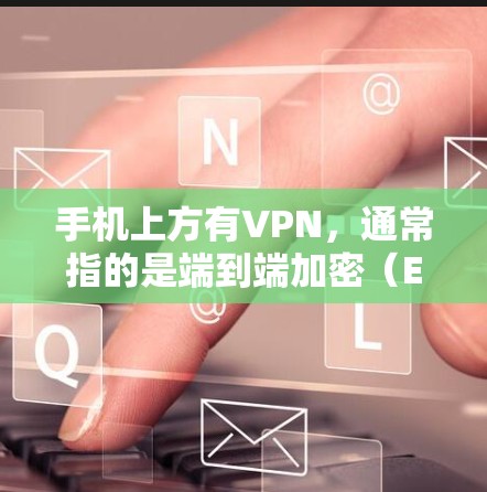 手机上方有VPN，通常指的是端到端加密（E2E）或端到端加密+端对端加密（E2S）等类型。以下是逐步的解释和步骤