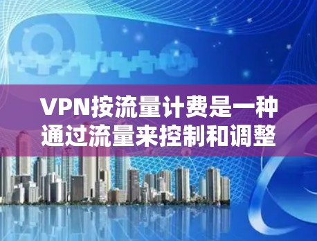 VPN按流量计费是一种通过流量来控制和调整费用的VPN服务模式，其核心在于根据用户使用的网络流量进行定价。以下是其详细解释