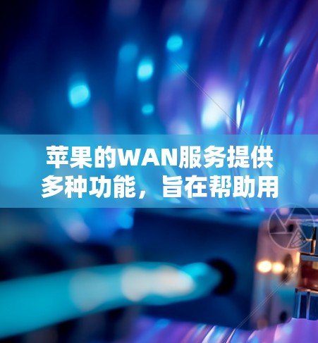 苹果的WAN服务提供多种功能，旨在帮助用户访问外部网络和管理内部网络。以下是关于WAN服务的详细分析