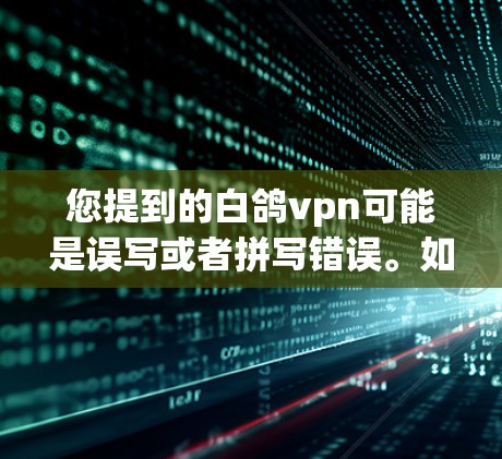 您提到的白鸽vpn可能是误写或者拼写错误。如果您指的是某个特定的网站或组织，请提供更多上下文信息，以便我能够帮助您查找并提供正确的资源链接