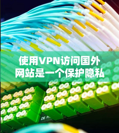 使用VPN访问国外网站是一个保护隐私和安全的重要步骤。以下是详细的步骤和注意事项，帮助您有效地使用VPN