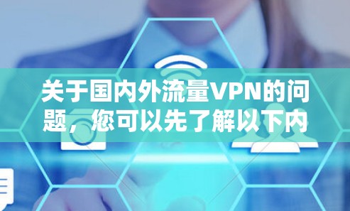 关于国内外流量VPN的问题，您可以先了解以下内容，希望能帮到您