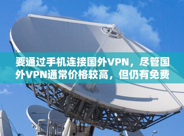 要通过手机连接国外VPN，尽管国外VPN通常价格较高，但仍有免费或更低价的选项。以下是一些推荐和建议