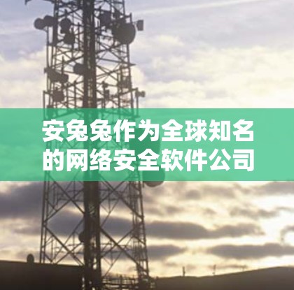 安兔兔作为全球知名的网络安全软件公司，提供了一系列的网络威胁防护软件，包括稳定版的VPN解决方案。以下是安兔兔安兔兔安全系列中提供安兔兔VPN软件的详细信息