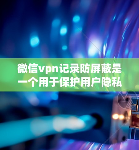 微信vpn记录防屏蔽是一个用于保护用户隐私和安全的工具，帮助用户控制信息的显示。以下是具体的使用步骤和说明