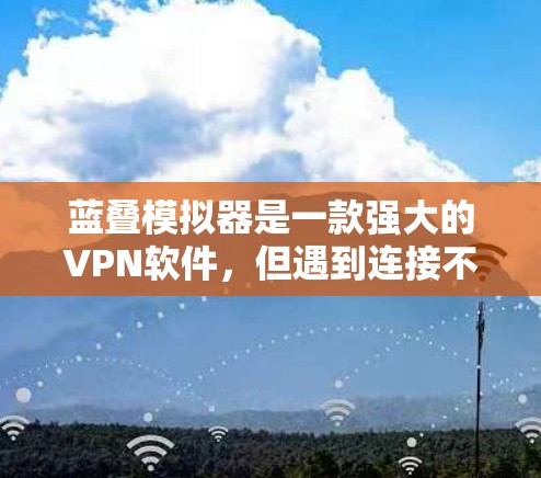 蓝叠模拟器是一款强大的VPN软件，但遇到连接不上或连接不畅的问题时，可以按照以下步骤进行排查和解决