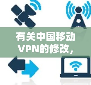 有关中国移动VPN的修改，通常需要根据具体情况来处理。以下是常见步骤和注意事项