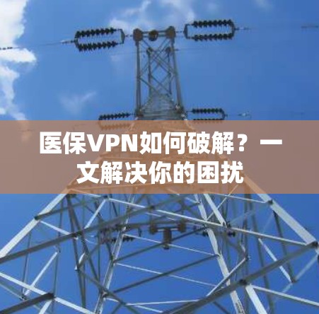 医保VPN如何破解？一文解决你的困扰