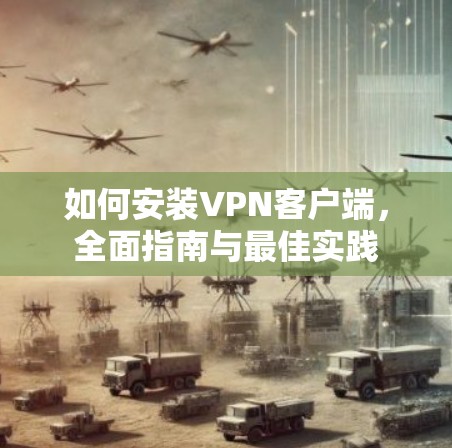 如何安装VPN客户端，全面指南与最佳实践