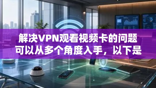 解决VPN观看视频卡的问题可以从多个角度入手，以下是一些具体的步骤和建议