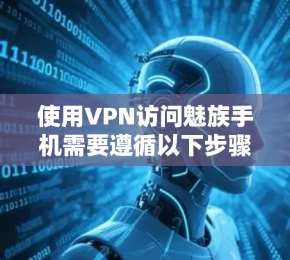 使用VPN访问魅族手机需要遵循以下步骤