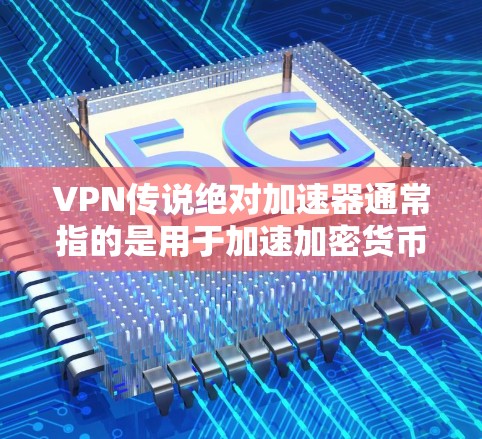 VPN传说绝对加速器通常指的是用于加速加密货币交易的高效工具，这些工具通常基于区块链技术和智能合约的安全性。以下是一些可靠的加密货币加速器推荐