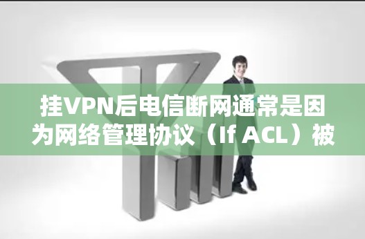 挂VPN后电信断网通常是因为网络管理协议（If ACL）被关闭，导致了网络的断开。以下是处理此类问题的步骤