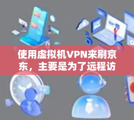 使用虚拟机VPN来刷京东，主要是为了远程访问京东的网络，以避免网络连接的延迟、延迟过长或安全问题。以下是逐步操作的建议