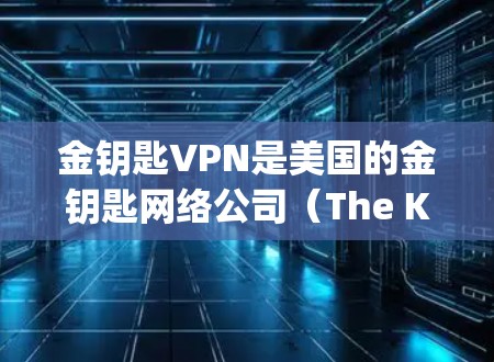 金钥匙VPN是美国的金钥匙网络公司（The Key Network）提供的VPN服务。金钥匙网络于22年成立，总部位于美国加利福尼亚州的伯克利，是一家专注于提供国际化的VPN解决方案的公司