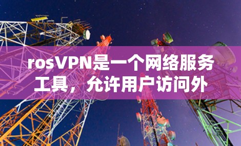 rosVPN是一个网络服务工具，允许用户访问外部网络服务。如果你遇到了访问外网的问题，可以按照以下步骤进行