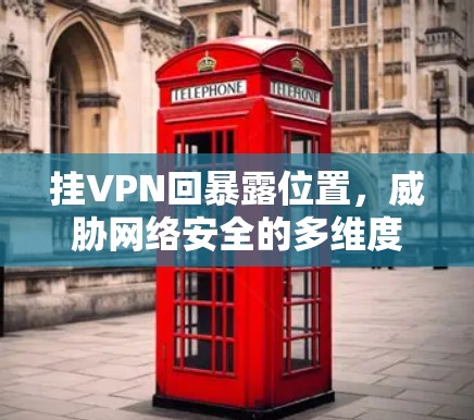 挂VPN回暴露位置，威胁网络安全的多维度挑战