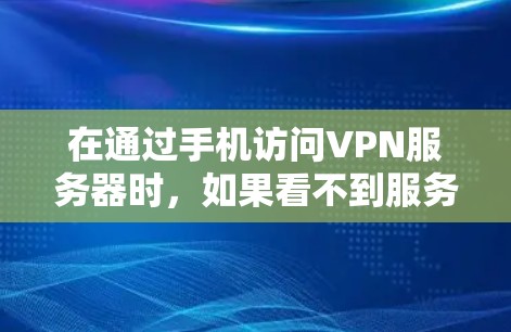在通过手机访问VPN服务器时，如果看不到服务器地址，可以按照以下步骤进行操作