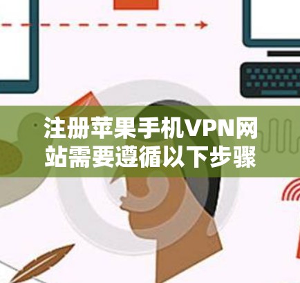 注册苹果手机VPN网站需要遵循以下步骤，确保操作安全和有效