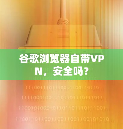 谷歌浏览器自带VPN，安全吗？