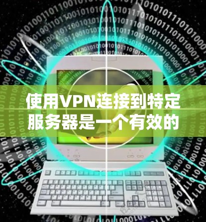 使用VPN连接到特定服务器是一个有效的安全策略，但需要谨慎处理。以下是一个清晰的步骤指南，帮助您完成这一过程