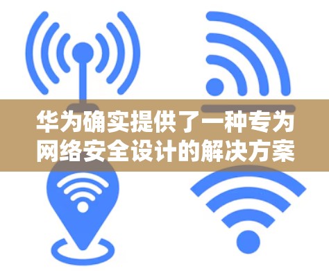 华为确实提供了一种专为网络安全设计的解决方案，其中包括一个针对VPN的客户端。以下是关于华为VPN客户端的详细信息